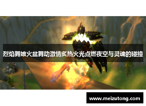 烈焰舞娘火盆舞动激情炙热火光点燃夜空与灵魂的碰撞